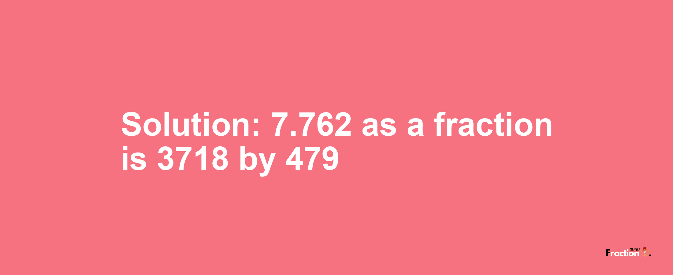 Solution:7.762 as a fraction is 3718/479